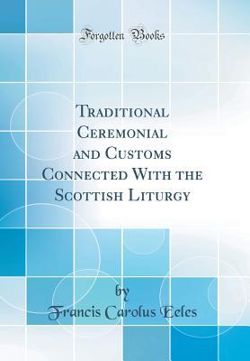 Download Traditional Ceremonial and Customs Connected with the Scottish Liturgy (Classic Reprint) - Francis Carolus Eeles file in PDF