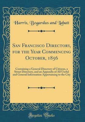 Download San Francisco Directory, for the Year Commencing October, 1856: Containing a General Directory of Citizens, a Street Directory, and an Appendix of All Useful and General Information Appertaining to the City (Classic Reprint) - Harris Bogardus and Labatt file in PDF