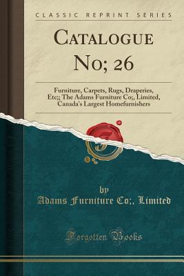 Full Download Catalogue No; 26: Furniture, Carpets, Rugs, Draperies, Etc;; The Adams Furniture Co;, Limited, Canada's Largest Homefurnishers (Classic Reprint) - Adams Furniture Co Limited file in PDF