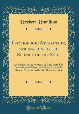 Read Online Psychologic Attraction, Fascination, or the Science of the Soul: As Applied to the Purposes of Life, with Full Instructions to Exert the Influence Upon the Human Mind as Well as the Brute Creation (Classic Reprint) - Herbert Hamilton file in ePub