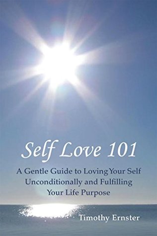 Download Self Love 101: A Gentle Guide to Loving Your Self Unconditionally and Fulfilling Your Life Purpose - Timothy Ernster file in PDF