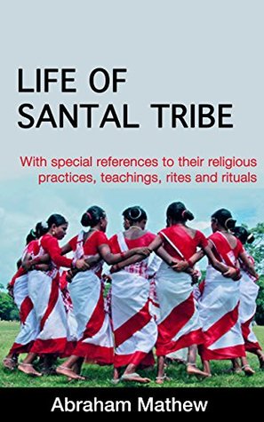 Download LIFE OF SANTAL TRIBE: With special references to their religious practices, teachings, rites and rituals - Abraham Mathew | PDF