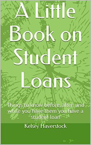 Read Online A Little Book on Student Loans: Things to know before, after, and while you have them you have a student loan - Kelsey Haverstock | PDF