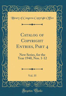 Full Download Catalog of Copyright Entries, Part 4, Vol. 35: New Series, for the Year 1940, Nos. 1-12 (Classic Reprint) - Library of Congress file in PDF