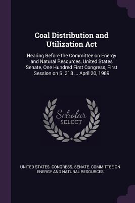 Read Online Coal Distribution and Utilization ACT: Hearing Before the Committee on Energy and Natural Resources, United States Senate, One Hundred First Congress, First Session on S. 318  April 20, 1989 - U.S. Congress | PDF