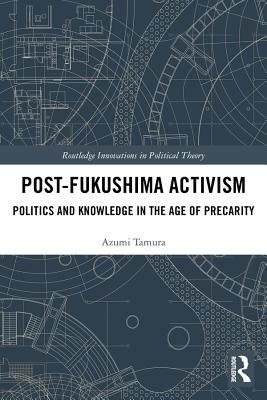 Read Online Post-Fukushima Activism: Politics and Knowledge in the Age of Precarity - Azumi Tamura file in PDF