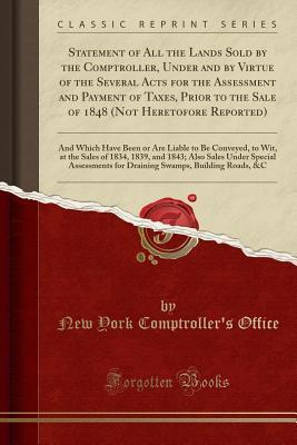 Full Download Statement of All the Lands Sold by the Comptroller, Under and by Virtue of the Several Acts for the Assessment and Payment of Taxes, Prior to the Sale of 1848 (Not Heretofore Reported): And Which Have Been or Are Liable to Be Conveyed, to Wit, at the Sale - New York Comptroller Office | ePub
