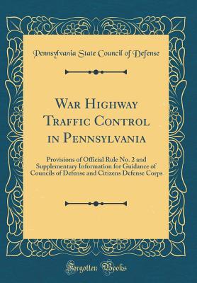 Full Download War Highway Traffic Control in Pennsylvania: Provisions of Official Rule No. 2 and Supplementary Information for Guidance of Councils of Defense and Citizens Defense Corps (Classic Reprint) - Pennsylvania State Council of Defense | ePub