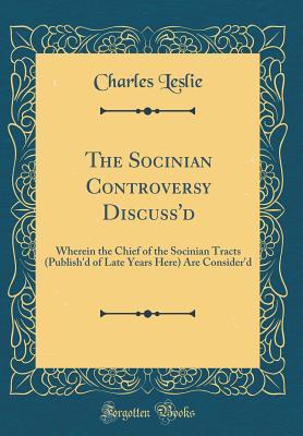 Full Download The Socinian Controversy Discuss'd: Wherein the Chief of the Socinian Tracts (Publish'd of Late Years Here) Are Consider'd (Classic Reprint) - Charles Leslie | ePub