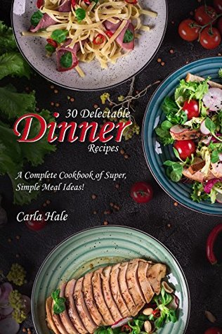 Download 30 Delectable Dinner Recipes: A Complete Cookbook of Super, Simple Meal Ideas! - Carla Hale | PDF