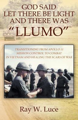 Download God Said Let There Be Light and There Was Llumo: Transitioning from Apollo 11 Mission Control to Combat in Vietnam and Healing the Scars of War - Ray W Luce file in ePub