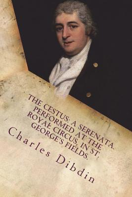 Read Online The Cestus: A Serenata. Performed at the Royal Circus, in St. George's Fields. - Charles Dibdin | PDF