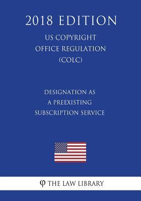 Full Download Designation as a Preexisting Subscription Service (Us U.S. Copyright Office Regulation) (Colc) (2018 Edition) - The Law Library | ePub