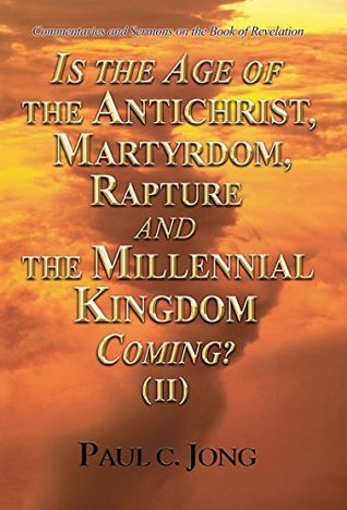 Read Commentaries and Sermons on the Book of Revelation - IS THE AGE OF THE ANTICHRIST, MARTYRDOM, RAPTURE AND THE MILLENNIAL KINGDOM COMING? (II) - Paul C Jong | ePub