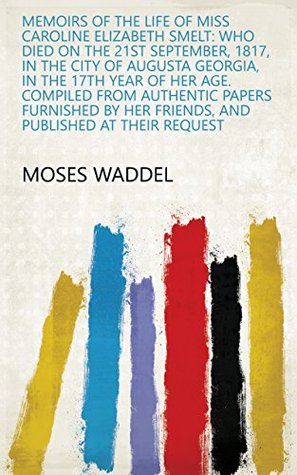 Read Memoirs of the life of Miss Caroline Elizabeth Smelt: who died on the 21st September, 1817, in the city of Augusta Georgia, in the 17th year of her age.  her friends, and published at their request - Moses Waddel | ePub