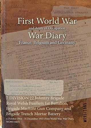 Read 7 Division 22 Infantry Brigade Royal Welsh Fusiliers 1st Battalion, Brigade Machine Gun Company and Brigade Trench Mortar Battery: 4 October 1914 - 31 December 1915 (First World War, War Diary, Wo95/1665) - British War Office | ePub