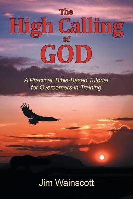Read Online The High Calling of God: A Practical, Bible-Based Tutorial for Overcomers-In-Training - Jim Wainscott file in ePub
