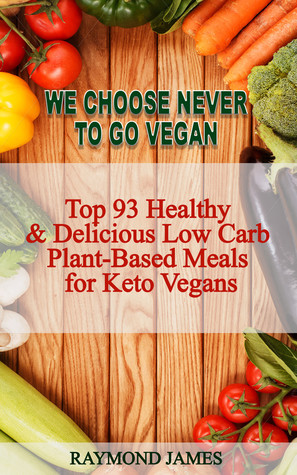 Read Online We Choose Never to Go Vegan: Top 93 Healthy Delicious Low Carb Plant-Based Meals for Keto Vegans - Raymond James | PDF