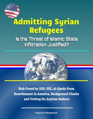 Full Download Admitting Syrian Refugees: Is the Threat of Islamic State Infiltration Justified? Risk Posed by ISIS, ISIL, al-Qaeda From Resettlement in America, Background Checks and Vetting for Asylum Seekers - Progressive Management file in ePub