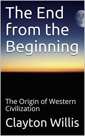 Full Download The End from the Beginning: The Origin of Western Civilization - Clayton Willis file in PDF