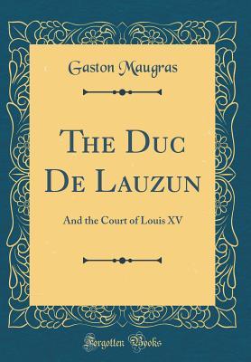 Full Download The Duc de Lauzun: And the Court of Louis XV (Classic Reprint) - Gaston Maugras file in PDF