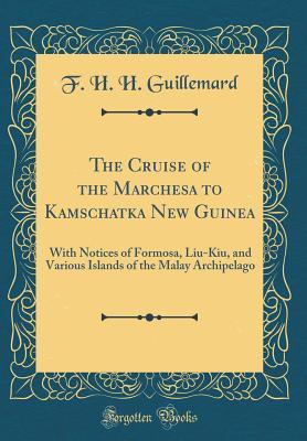 Read Online The Cruise of the Marchesa to Kamschatka New Guinea: With Notices of Formosa, Liu-Kiu, and Various Islands of the Malay Archipelago (Classic Reprint) - Francis Henry Hill Guillemard | ePub