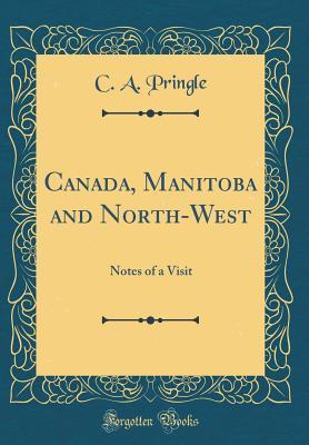 Read Online Canada, Manitoba and North-West: Notes of a Visit (Classic Reprint) - C a Pringle | PDF