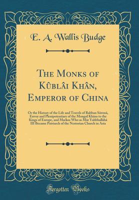Full Download The Monks of K�bl�i Kh�n, Emperor of China: Or the History of the Life and Travels of Rabban S�wm�, Envoy and Plenipotentiary of the Mongol Kh�ns to the Kings of Europe, and Markos Who as M�r Yahbhall�h� III Became Patriarch of the Nestorian Chur - E.A. Wallis Budge file in ePub