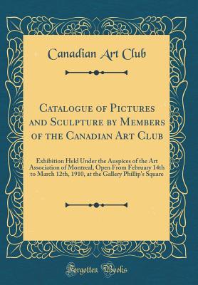 Download Catalogue of Pictures and Sculpture by Members of the Canadian Art Club: Exhibition Held Under the Auspices of the Art Association of Montreal, Open from February 14th to March 12th, 1910, at the Gallery Phillip's Square (Classic Reprint) - Canadian Art Club file in PDF