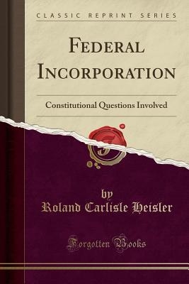 Download Federal Incorporation: Constitutional Questions Involved (Classic Reprint) - Roland C. Heisler | ePub