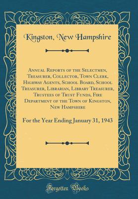 Read Online Annual Reports of the Selectmen, Treasurer, Collector, Town Clerk, Highway Agents, School Board, School Treasurer, Librarian, Library Treasurer, Trustees of Trust Funds, Fire Department of the Town of Kingston, New Hampshire: For the Year Ending January 3 - Kingston New Hampshire file in PDF