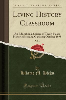 Download Living History Classroom, Vol. 6: An Educational Service of Tryon Palace Historic Sites and Gardens; October 1998 (Classic Reprint) - Hilarie M Hicks file in PDF