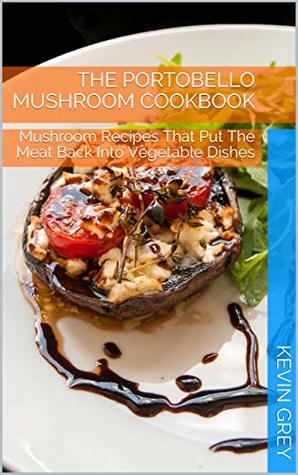 Read The Portobello Mushroom Cookbook: Mushroom Recipes That Put The Meat Back Into Vegetable Dishes - Kevin Grey file in ePub