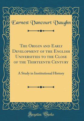 Read The Origin and Early Development of the English Universities to the Close of the Thirteenth Century: A Study in Institutional History (Classic Reprint) - Earnest Vancourt Vaughn | PDF