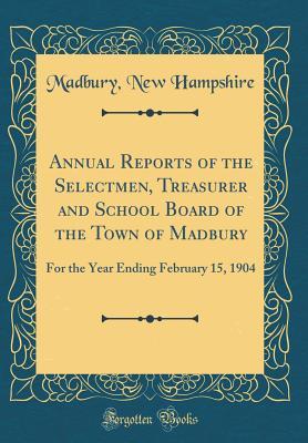 Full Download Annual Reports of the Selectmen, Treasurer and School Board of the Town of Madbury: For the Year Ending February 15, 1904 (Classic Reprint) - Madbury New Hampshire file in PDF