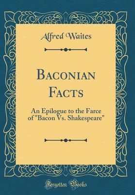 Read Baconian Facts: An Epilogue to the Farce of Bacon vs. Shakespeare (Classic Reprint) - Alfred Waites | ePub