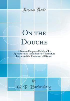 Download On the Douche: A New and Improved Mode of Its Application for the Induction of Premature Labor, and the Treatment of Diseases (Classic Reprint) - G P Hachenberg file in PDF