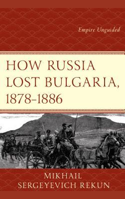 Read How Russia Lost Bulgaria, 1878-1886: Empire Unguided - Mikhail S. Rekun file in PDF