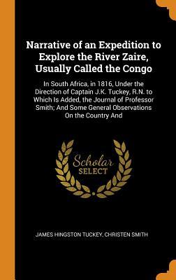 Read Online Narrative of an Expedition to Explore the River Zaire, Usually Called the Congo: In South Africa, in 1816, Under the Direction of Captain J.K. Tuckey, R.N. to Which Is Added, the Journal of Professor Smith; And Some General Observations on the Country and - James Hingston Tuckey file in PDF