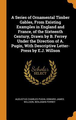 Download A Series of Ornamental Timber Gables, from Existing Examples in England and France, of the Sixteenth Century, Drawn by B. Ferrey Under the Direction of A. Pugin, with Descriptive Letter-Press by E.J. Willson - Augustus Charles Pugin file in PDF