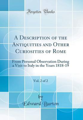 Full Download A Description of the Antiquities and Other Curiosities of Rome, Vol. 2 of 2: From Personal Observation During a Visit to Italy in the Years 1818-19 (Classic Reprint) - Edward Burton file in PDF