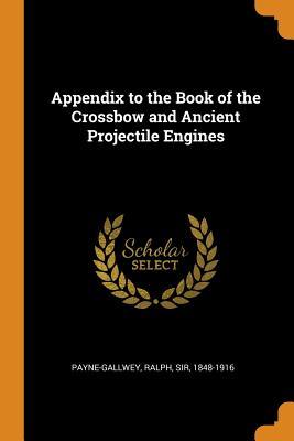 Read Online Appendix to the Book of the Crossbow and Ancient Projectile Engines - Ralph Payne-Gallwey file in PDF