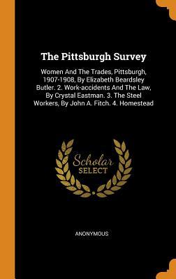Download The Pittsburgh Survey: Women and the Trades, Pittsburgh, 1907-1908, by Elizabeth Beardsley Butler. 2. Work-Accidents and the Law, by Crystal Eastman. 3. the Steel Workers, by John A. Fitch. 4. Homestead - Anonymous | PDF