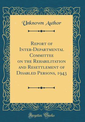 Read Report of Inter-Departmental Committee on the Rehabilitation and Resettlement of Disabled Persons, 1943 (Classic Reprint) - Unknown | ePub