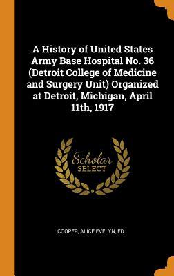 Read A History of United States Army Base Hospital No. 36 (Detroit College of Medicine and Surgery Unit) Organized at Detroit, Michigan, April 11th, 1917 - Alice Evelyn Cooper file in ePub