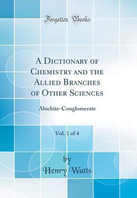 Read Online A Dictionary of Chemistry and the Allied Branches of Other Sciences, Vol. 1 of 4: Abichite-Conglomerate (Classic Reprint) - Henry Watts file in ePub