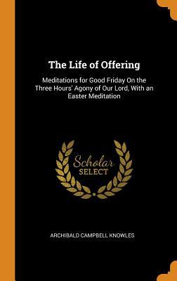 Download The Life of Offering: Meditations for Good Friday on the Three Hours' Agony of Our Lord, with an Easter Meditation - Archibald Campbell Knowles | ePub