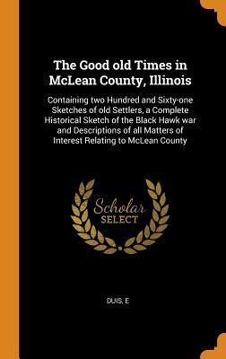 Read The Good Old Times in McLean County, Illinois: Containing Two Hundred and Sixty-One Sketches of Old Settlers, a Complete Historical Sketch of the Black Hawk War and Descriptions of All Matters of Interest Relating to McLean County - E. Duis file in ePub