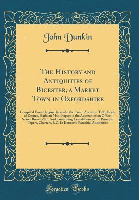 Read The History and Antiquities of Bicester, a Market Town in Oxfordshire: Compiled from Original Records, the Parish Archives, Title-Deeds of Estates, Harleian Mss., Papers in the Augmentation Office, Scarce Books, &c. and Containing Translations of the Prin - John Dunkin | PDF