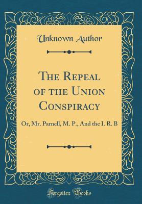 Read Online The Repeal of the Union Conspiracy: Or, Mr. Parnell, M. P., and the I. R. B (Classic Reprint) - Unknown | PDF